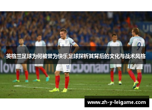 英格兰足球为何被誉为快乐足球探析其背后的文化与战术风格