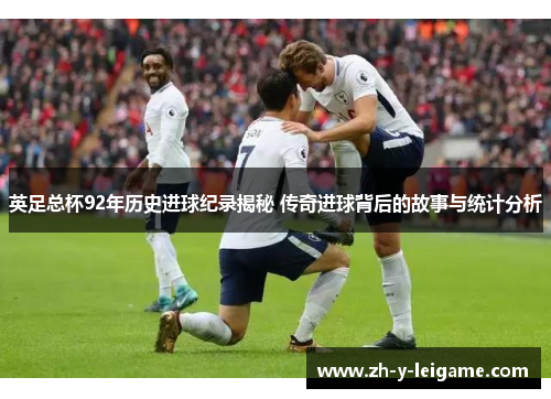 英足总杯92年历史进球纪录揭秘 传奇进球背后的故事与统计分析 英足总杯92年历史进球纪录揭秘 传奇进球背后的故事与统计分析
