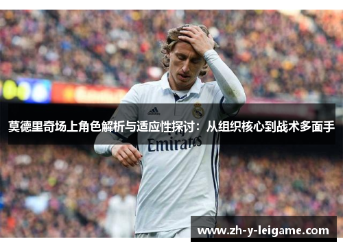 莫德里奇场上角色解析与适应性探讨:从组织核心到战术多面手 莫德里奇场上角色解析与适应性探讨:从组织核心到战术多面手