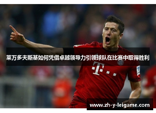 莱万多夫斯基如何凭借卓越领导力引领球队在比赛中取得胜利 莱万多夫斯基如何凭借卓越领导力引领球队在比赛中取得胜利