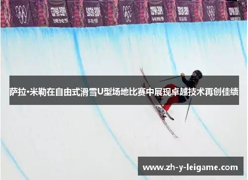 萨拉·米勒在自由式滑雪U型场地比赛中展现卓越技术再创佳绩 萨拉·米勒在自由式滑雪U型场地比赛中展现卓越技术再创佳绩