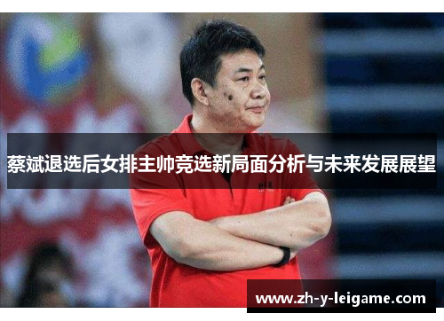 蔡斌退选后女排主帅竞选新局面分析与未来发展展望