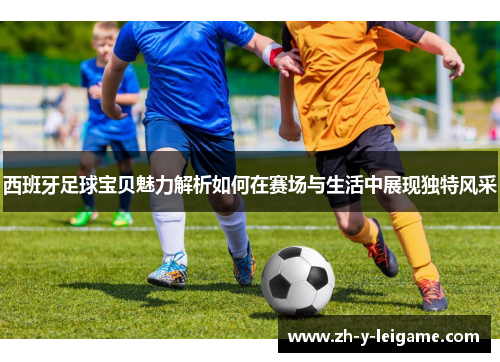 西班牙足球宝贝魅力解析如何在赛场与生活中展现独特风采