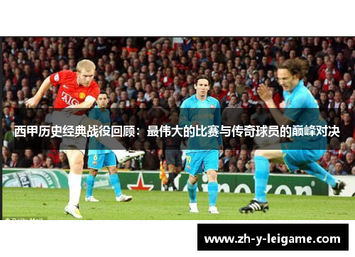西甲历史经典战役回顾：最伟大的比赛与传奇球员的巅峰对决