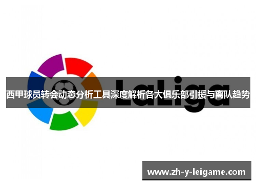 西甲球员转会动态分析工具深度解析各大俱乐部引援与离队趋势 西甲球员转会动态分析工具深度解析各大俱乐部引援与离队趋势