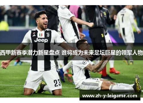 西甲新赛季潜力新星盘点 谁将成为未来足坛巨星的领军人物 西甲新赛季潜力新星盘点 谁将成为未来足坛巨星的领军人物