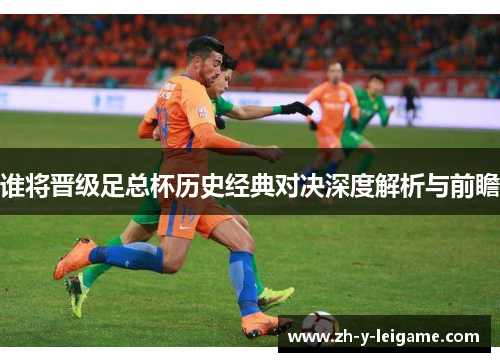 谁将晋级足总杯历史经典对决深度解析与前瞻 谁将晋级足总杯历史经典对决深度解析与前瞻