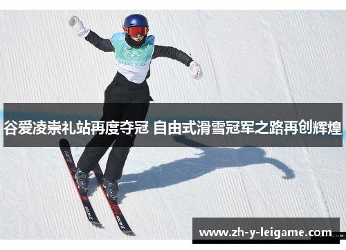 谷爱凌崇礼站再度夺冠 自由式滑雪冠军之路再创辉煌