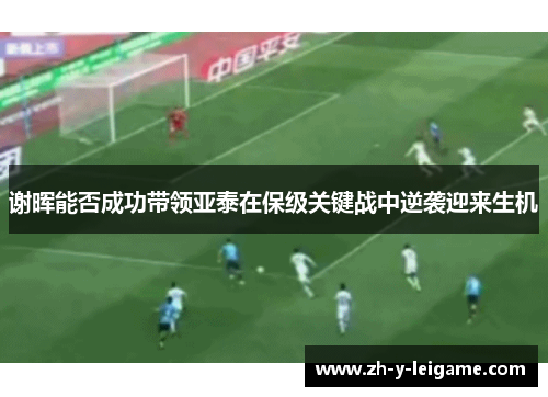 谢晖能否成功带领亚泰在保级关键战中逆袭迎来生机