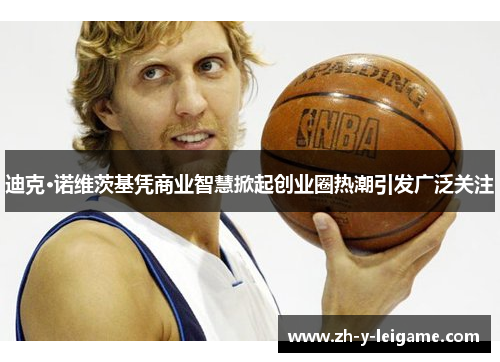 迪克·诺维茨基凭商业智慧掀起创业圈热潮引发广泛关注