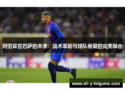 阿劳霍在巴萨的未来：战术革新与球队希望的完美融合