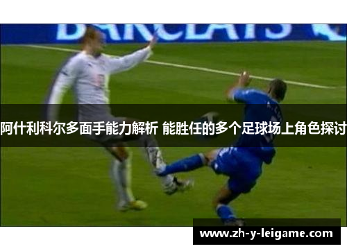 阿什利科尔多面手能力解析 能胜任的多个足球场上角色探讨 阿什利科尔多面手能力解析 能胜任的多个足球场上角色探讨