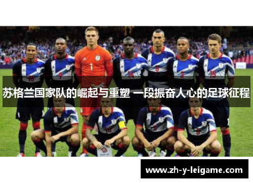苏格兰国家队的崛起与重塑 一段振奋人心的足球征程 苏格兰国家队的崛起与重塑 一段振奋人心的足球征程