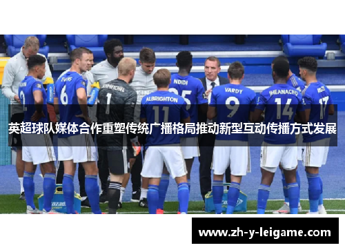 英超球队媒体合作重塑传统广播格局推动新型互动传播方式发展 英超球队媒体合作重塑传统广播格局推动新型互动传播方式发展
