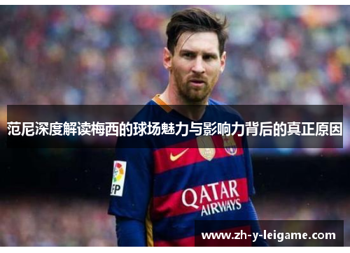 范尼深度解读梅西的球场魅力与影响力背后的真正原因 范尼深度解读梅西的球场魅力与影响力背后的真正原因