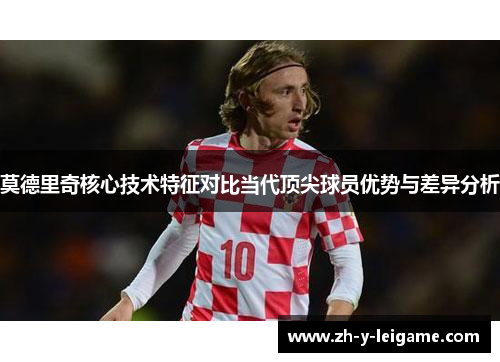 莫德里奇核心技术特征对比当代顶尖球员优势与差异分析