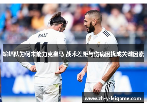 蝙蝠队为何未能力克皇马 战术差距与伤病困扰成关键因素 蝙蝠队为何未能力克皇马 战术差距与伤病困扰成关键因素