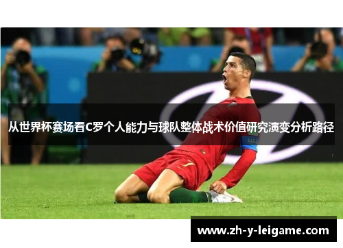 从世界杯赛场看C罗个人能力与球队整体战术价值研究演变分析路径