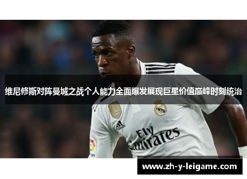维尼修斯对阵曼城之战个人能力全面爆发展现巨星价值巅峰时刻统治 维尼修斯对阵曼城之战个人能力全面爆发展现巨星价值巅峰时刻统治