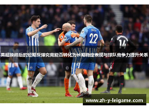 英超换帅后的短期反弹究竟能否转化为长期稳定表现与球队竞争力提升关系 英超换帅后的短期反弹究竟能否转化为长期稳定表现与球队竞争力提升关系