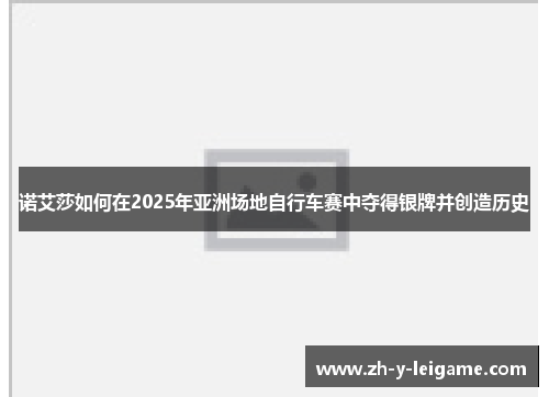 诺艾莎如何在2025年亚洲场地自行车赛中夺得银牌并创造历史 诺艾莎如何在2025年亚洲场地自行车赛中夺得银牌并创造历史
