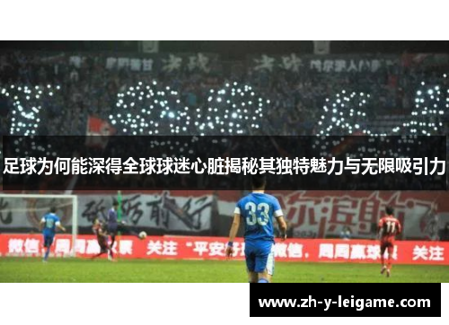 足球为何能深得全球球迷心脏揭秘其独特魅力与无限吸引力 足球为何能深得全球球迷心脏揭秘其独特魅力与无限吸引力