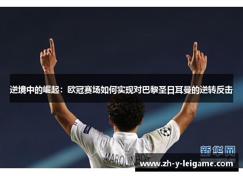 逆境中的崛起:欧冠赛场如何实现对巴黎圣日耳曼的逆转反击 逆境中的崛起:欧冠赛场如何实现对巴黎圣日耳曼的逆转反击
