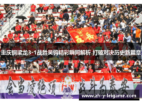 重庆铜梁龙3-1战胜吴钩精彩瞬间解析 打破对决历史新篇章 重庆铜梁龙3-1战胜吴钩精彩瞬间解析 打破对决历史新篇章