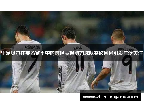 里昂贝尔在英乙赛季中的惊艳表现助力球队突破困境引发广泛关注
