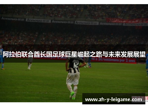 阿拉伯联合酋长国足球巨星崛起之路与未来发展展望 阿拉伯联合酋长国足球巨星崛起之路与未来发展展望