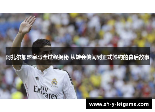 阿扎尔加盟皇马全过程揭秘 从转会传闻到正式签约的幕后故事