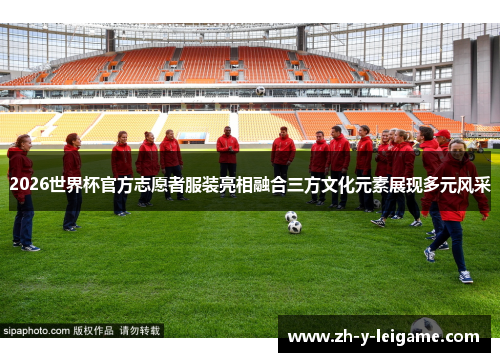 2026世界杯官方志愿者服装亮相融合三方文化元素展现多元风采