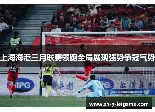 上海海港三月联赛领跑全局展现强势争冠气势 上海海港三月联赛领跑全局展现强势争冠气势