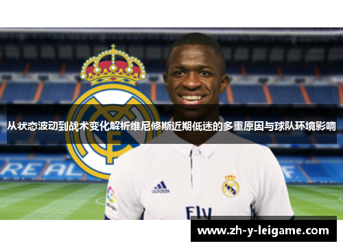 从状态波动到战术变化解析维尼修斯近期低迷的多重原因与球队环境影响 从状态波动到战术变化解析维尼修斯近期低迷的多重原因与球队环境影响