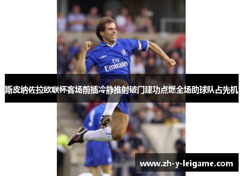 斯皮纳佐拉欧联杯客场前插冷静推射破门建功点燃全场助球队占先机 斯皮纳佐拉欧联杯客场前插冷静推射破门建功点燃全场助球队占先机