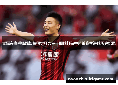 武磊在海港锋线如鱼得水狂轰三十四球打破中超单赛季进球历史纪录 武磊在海港锋线如鱼得水狂轰三十四球打破中超单赛季进球历史纪录