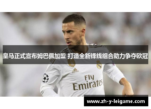 皇马正式宣布姆巴佩加盟 打造全新锋线组合助力争夺欧冠