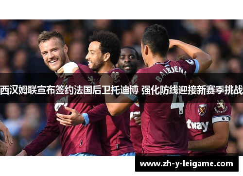 西汉姆联宣布签约法国后卫托迪博 强化防线迎接新赛季挑战