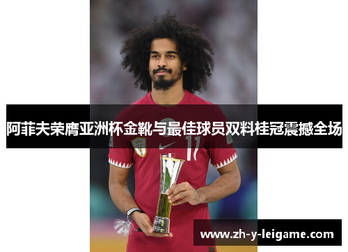 阿菲夫荣膺亚洲杯金靴与最佳球员双料桂冠震撼全场