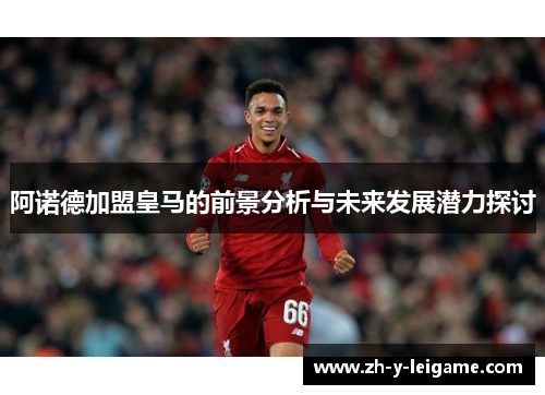 阿诺德加盟皇马的前景分析与未来发展潜力探讨