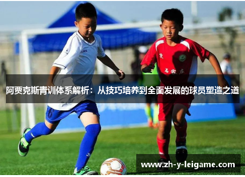 阿贾克斯青训体系解析：从技巧培养到全面发展的球员塑造之道