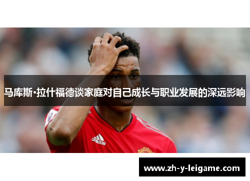 马库斯·拉什福德谈家庭对自己成长与职业发展的深远影响