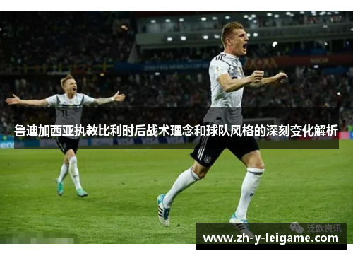 鲁迪加西亚执教比利时后战术理念和球队风格的深刻变化解析