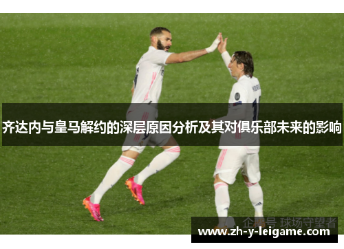 齐达内与皇马解约的深层原因分析及其对俱乐部未来的影响