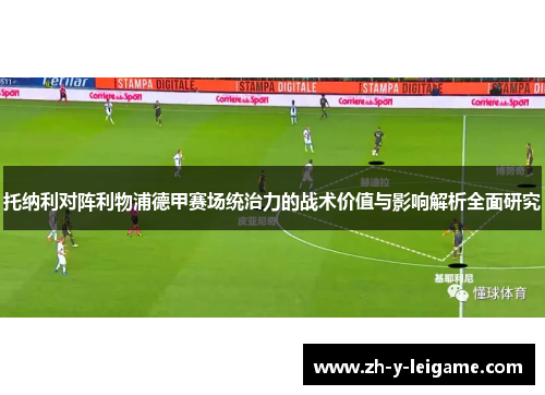 托纳利对阵利物浦德甲赛场统治力的战术价值与影响解析全面研究 托纳利对阵利物浦德甲赛场统治力的战术价值与影响解析全面研究