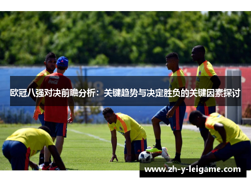 欧冠八强对决前瞻分析:关键趋势与决定胜负的关键因素探讨 欧冠八强对决前瞻分析:关键趋势与决定胜负的关键因素探讨