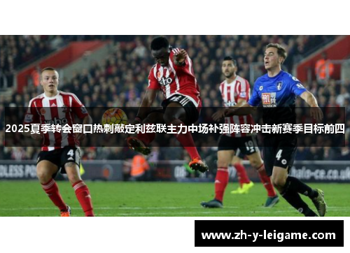 2025夏季转会窗口热刺敲定利兹联主力中场补强阵容冲击新赛季目标前四