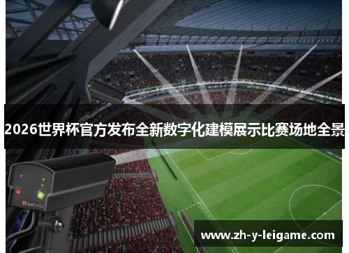 2026世界杯官方发布全新数字化建模展示比赛场地全景 2026世界杯官方发布全新数字化建模展示比赛场地全景