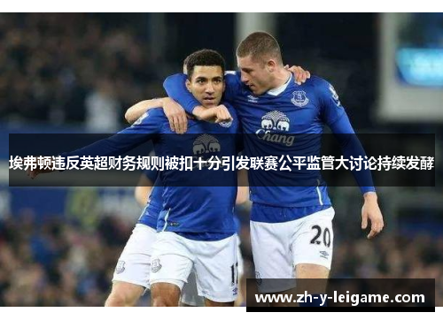 埃弗顿违反英超财务规则被扣十分引发联赛公平监管大讨论持续发酵 埃弗顿违反英超财务规则被扣十分引发联赛公平监管大讨论持续发酵