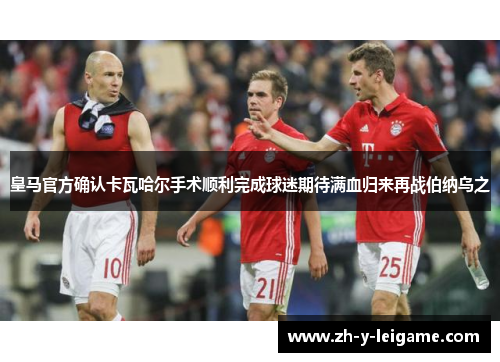 皇马官方确认卡瓦哈尔手术顺利完成球迷期待满血归来再战伯纳乌之 皇马官方确认卡瓦哈尔手术顺利完成球迷期待满血归来再战伯纳乌之